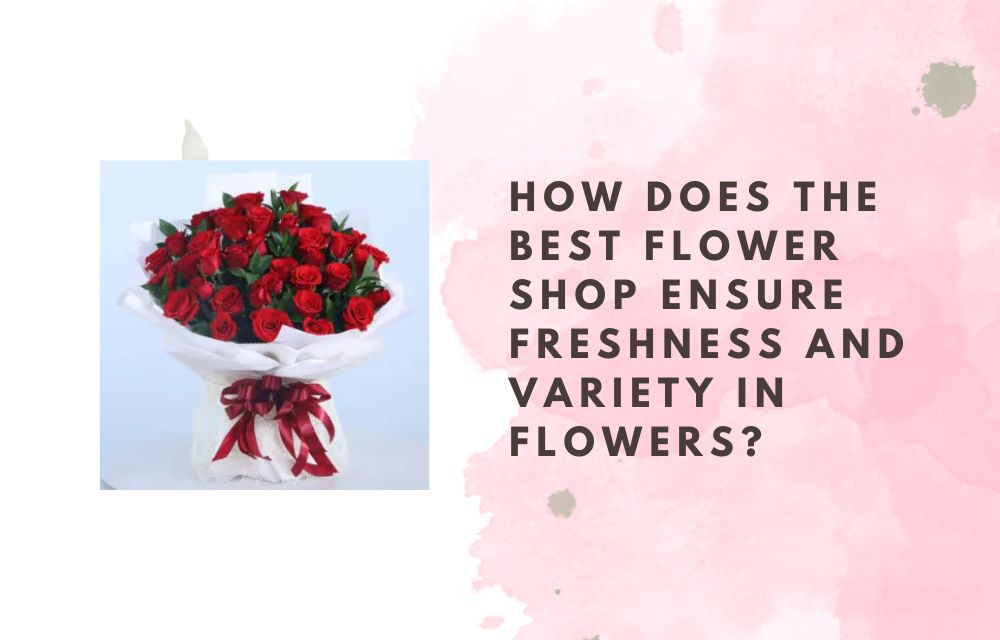 How Does the Best Flower Shop Ensure Freshness and Variety in Flowers