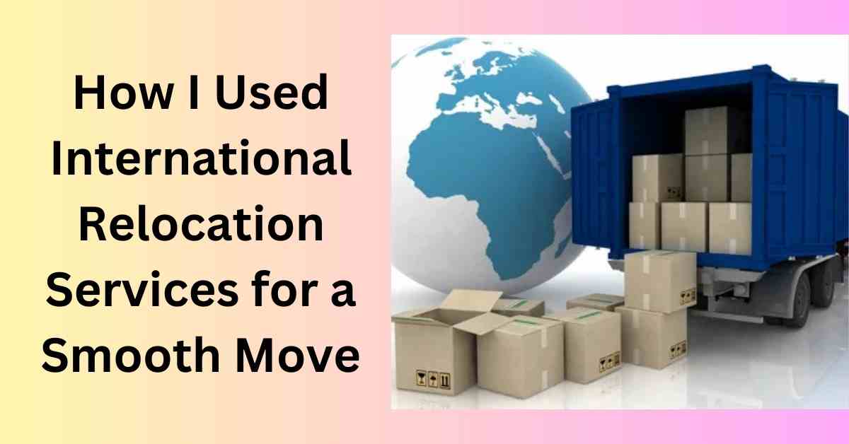 How I Used International Relocation Services for a Smooth Move