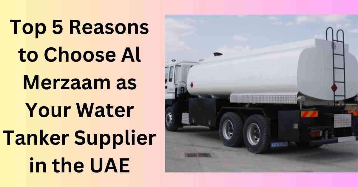 Top 5 Reasons to Choose Al Merzaam as Your Water Tanker Supplier in the UAE