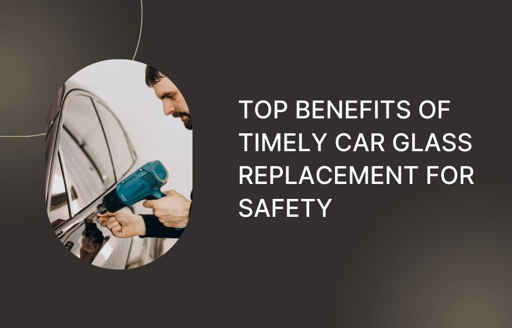 Top Benefits of Timely Car Glass Replacement for Safety