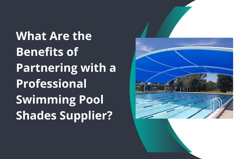 What Are the Benefits of Partnering with a Professional Swimming Pool Shades Supplier