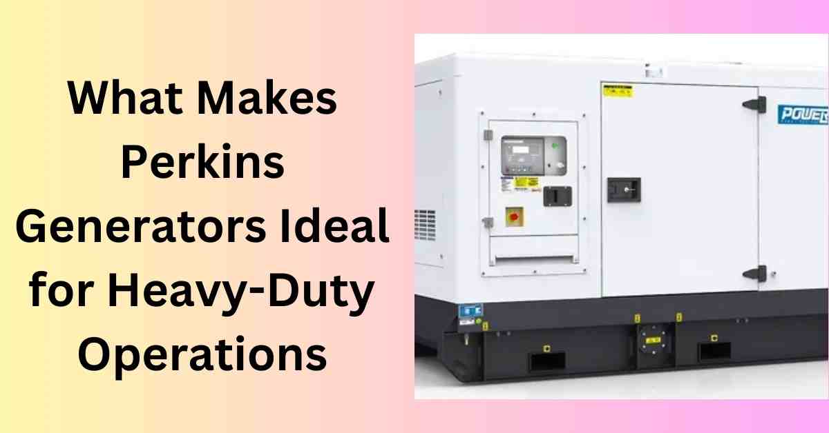 What Makes Perkins Generators Ideal for Heavy-Duty Operations