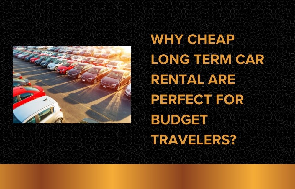 Why Cheap Long Term Car Rental Are Perfect for Budget Travelers