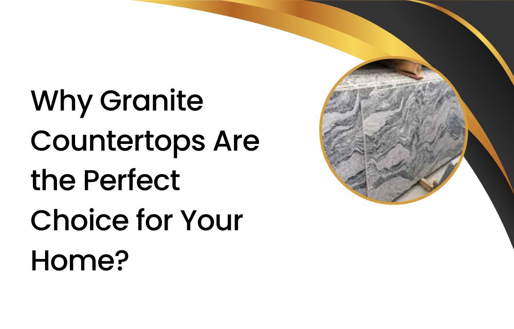 Why Granite Countertops Are the Perfect Choice for Your Home