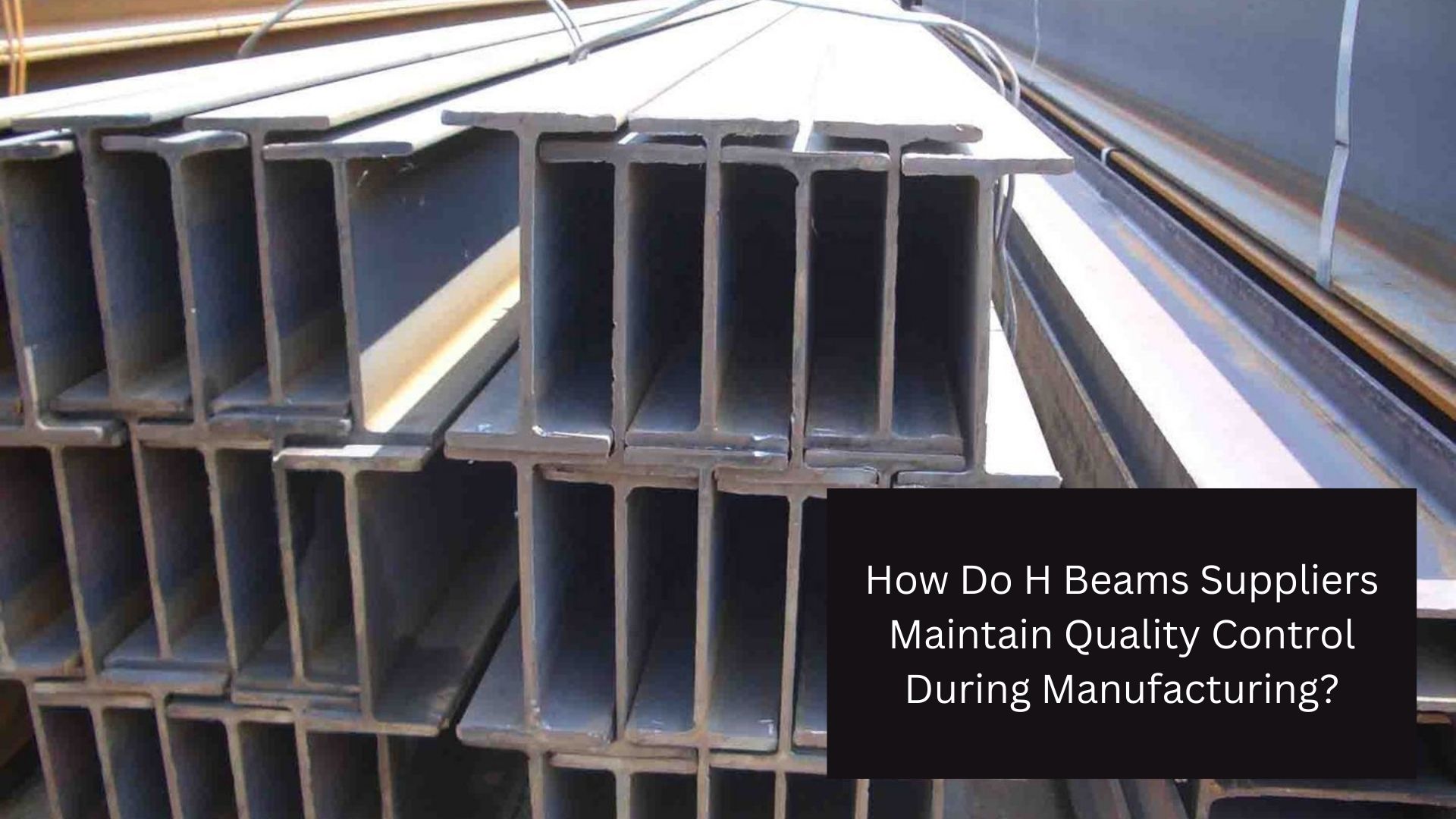 How Do H Beams Suppliers Maintain Quality Control During Manufacturing