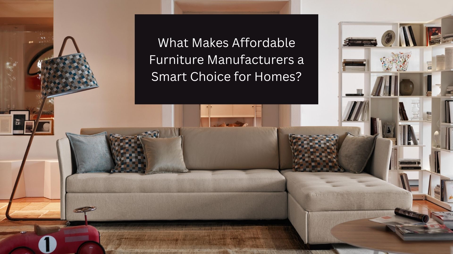 What Makes Affordable Furniture Manufacturers a Smart Choice for Homes